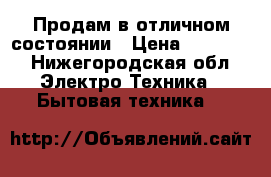 Продам в отличном состоянии › Цена ­ 12 000 - Нижегородская обл. Электро-Техника » Бытовая техника   